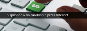zarabianie przez internet - 5 sposobow