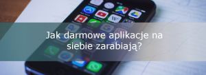 Jak darmowe aplikacje na siebie zarabiają??